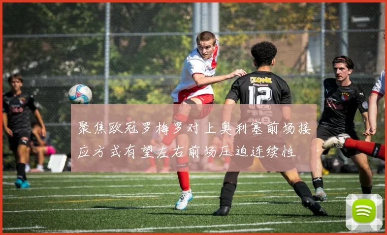 聚焦欧冠罗梅罗对上奥利塞前场接应方式有望左右前场压迫连续性