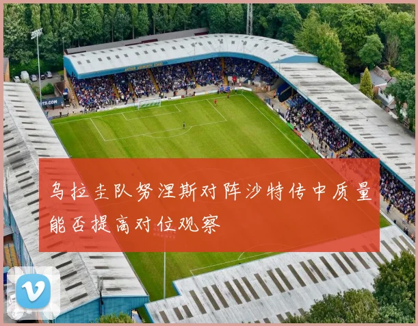 乌拉圭队努涅斯对阵沙特传中质量能否提高对位观察
