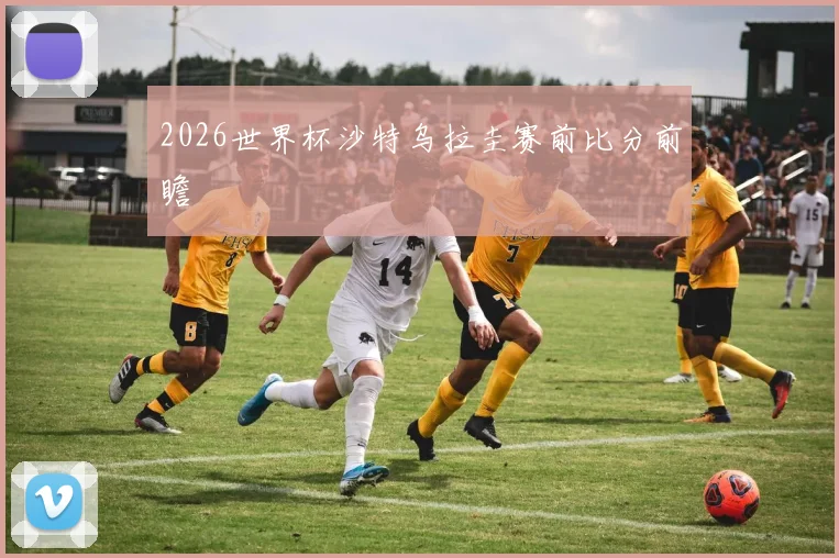 2026世界杯沙特乌拉圭赛前比分前瞻