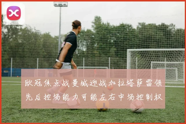 欧冠焦点战曼城迎战加拉塔萨雷领先后控场能力可能左右中场控制权