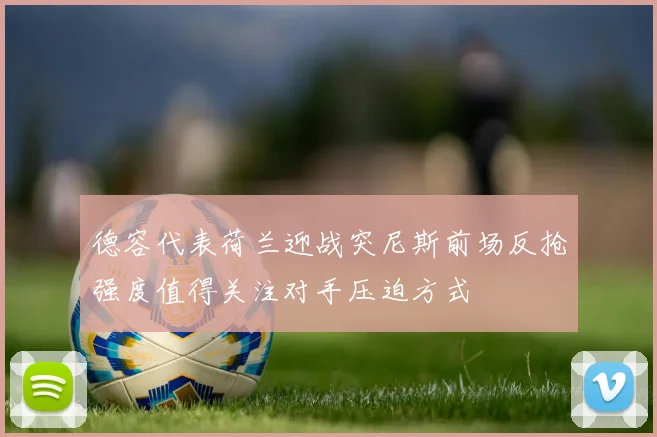 德容代表荷兰迎战突尼斯前场反抢强度值得关注对手压迫方式