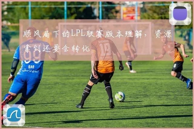 顺风局下的LPL联赛版本理解,资源拿到还要会转化
