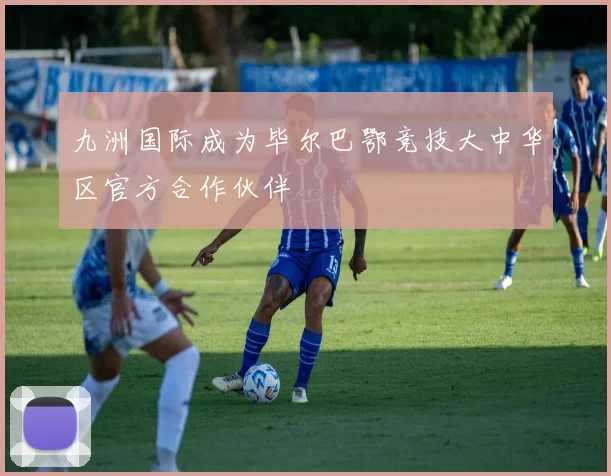 九洲国际成为毕尔巴鄂竞技大中华区官方合作伙伴