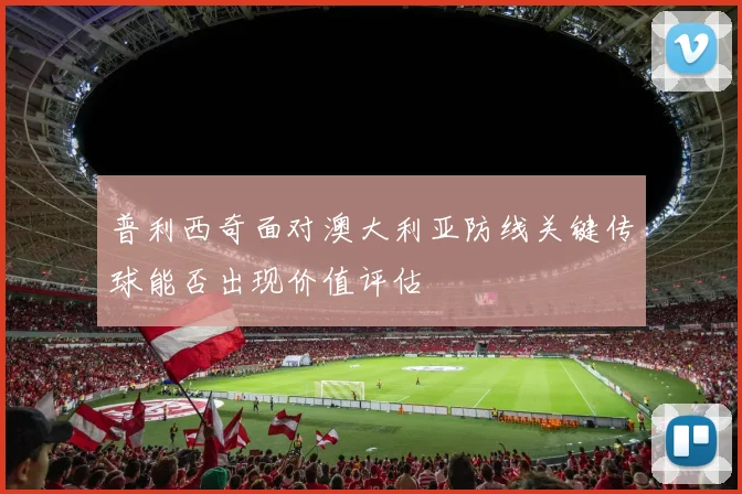 普利西奇面对澳大利亚防线关键传球能否出现价值评估