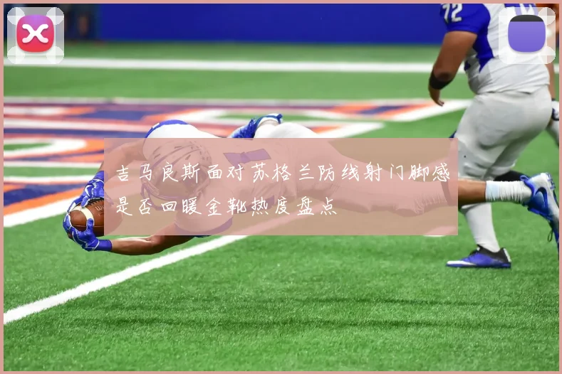 吉马良斯面对苏格兰防线射门脚感是否回暖金靴热度盘点