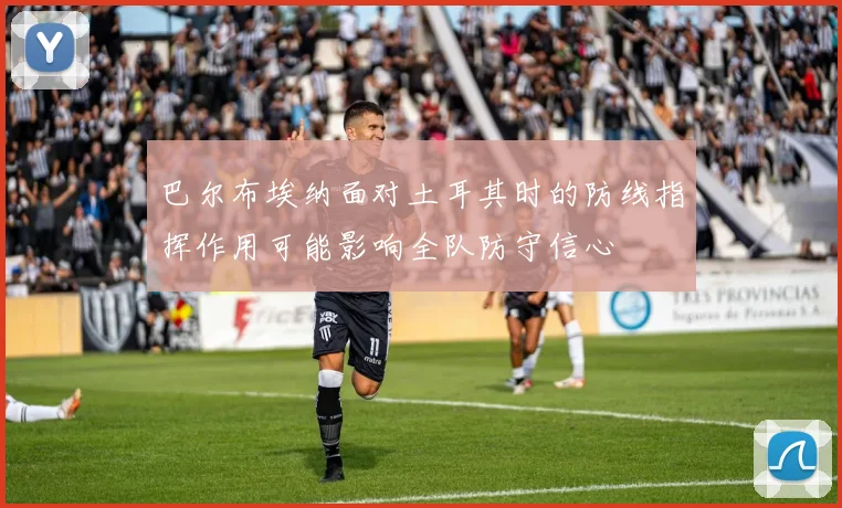 巴尔布埃纳面对土耳其时的防线指挥作用可能影响全队防守信心