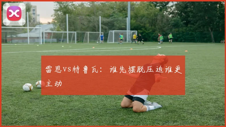 雷恩vs特鲁瓦:谁先摆脱压迫谁更主动