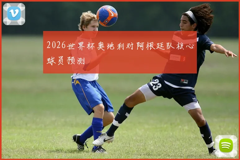 2026世界杯奥地利对阿根廷队核心球员预测