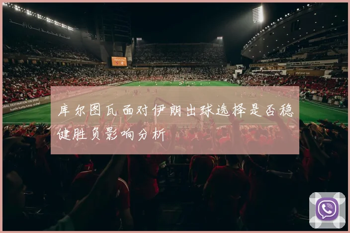 库尔图瓦面对伊朗出球选择是否稳健胜负影响分析
