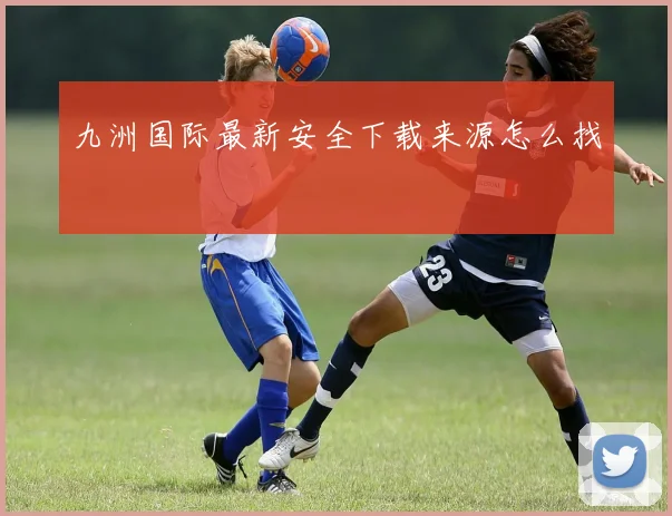 九洲国际最新安全下载来源怎么找