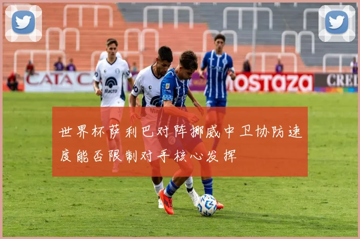 世界杯萨利巴对阵挪威中卫协防速度能否限制对手核心发挥