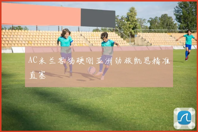 AC米兰客场硬刚亚洲劲旅凯恩精准直塞