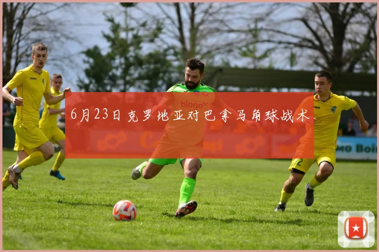 6月23日克罗地亚对巴拿马角球战术