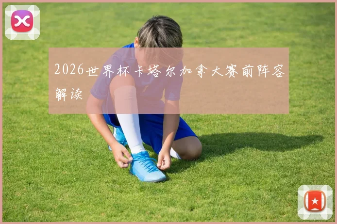 2026世界杯卡塔尔加拿大赛前阵容解读