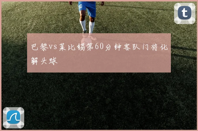 巴黎vs莱比锡第60分钟客队门将化解头球