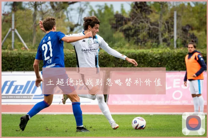 土超德比战别忽略替补价值