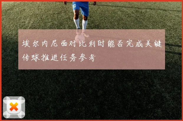 埃尔内尼面对比利时能否完成关键传球推进任务参考