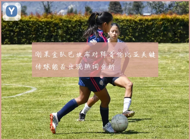 刚果金队巴坎布对阵哥伦比亚关键传球能否出现热词分析