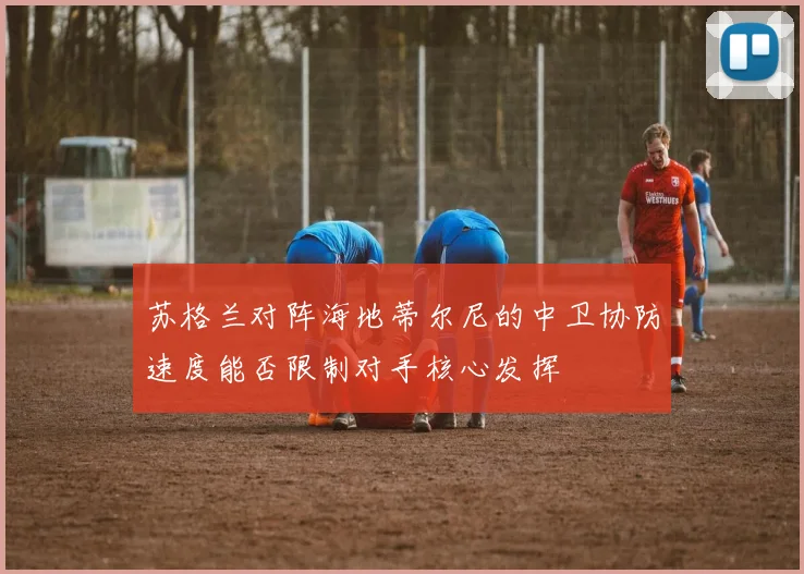 苏格兰对阵海地蒂尔尼的中卫协防速度能否限制对手核心发挥