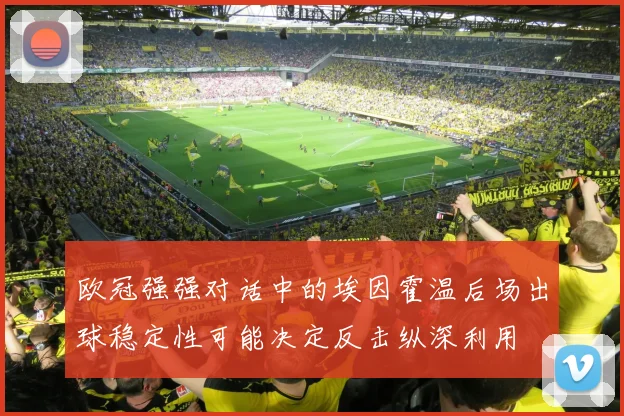 欧冠强强对话中的埃因霍温后场出球稳定性可能决定反击纵深利用