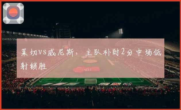 莱切vs威尼斯，主队补时2分中场低射锁胜