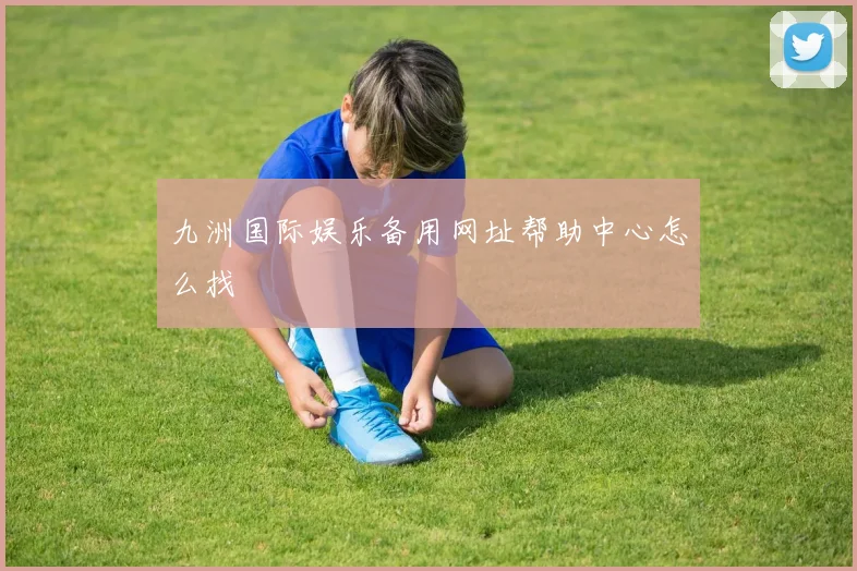 九洲国际娱乐备用网址帮助中心怎么找