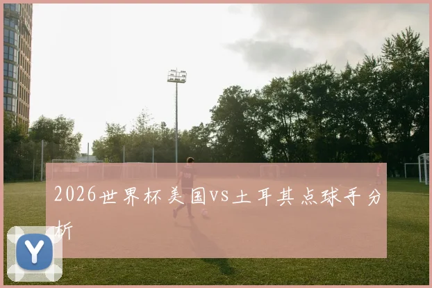 2026世界杯美国vs土耳其点球手分析