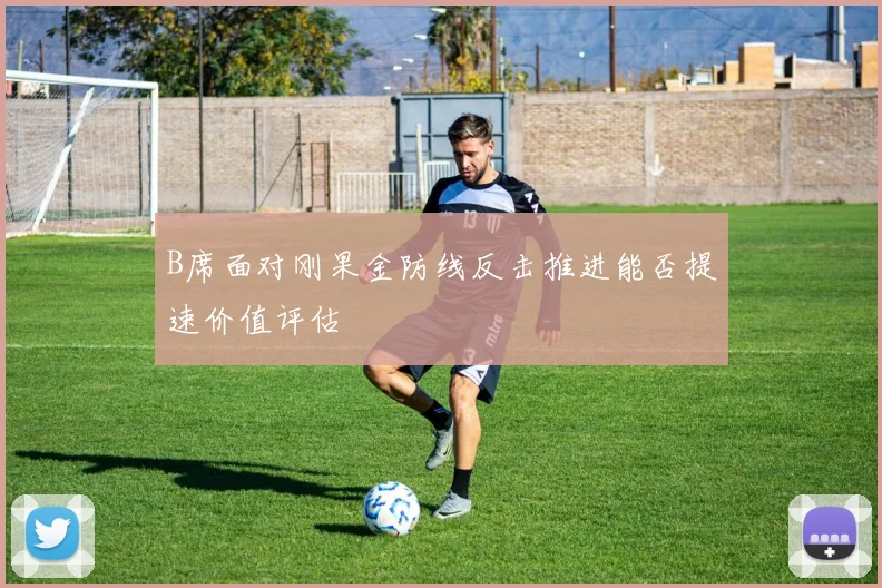 B席面对刚果金防线反击推进能否提速价值评估